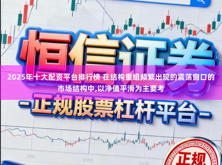 2025年十大配资平台排行榜 在结构重组频繁出现的震荡窗口的市场结构中，以净值平滑为主要考