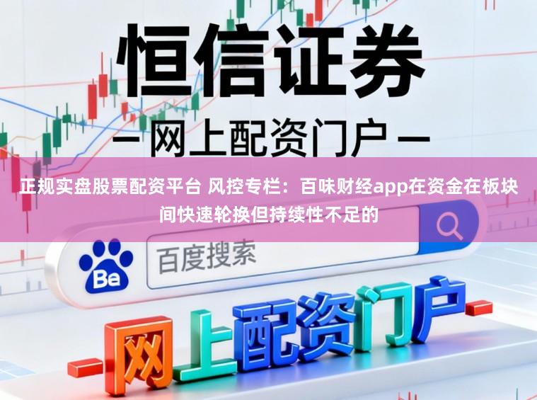 正规实盘股票配资平台 风控专栏:百味财经app在资金在板块间快速轮换但持续性不足的