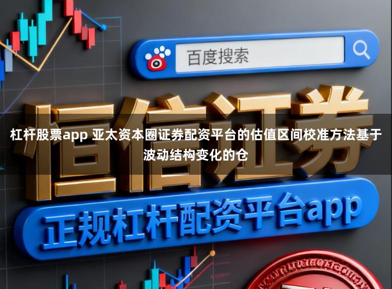杠杆股票app 亚太资本圈证券配资平台的估值区间校准方法基于波动结构变化的仓