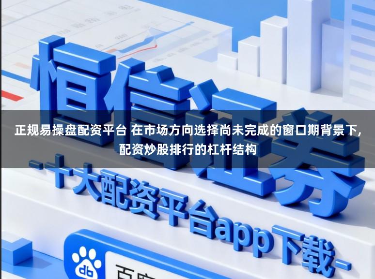 正规易操盘配资平台 在市场方向选择尚未完成的窗口期背景下，配资炒股排行的杠杆结构