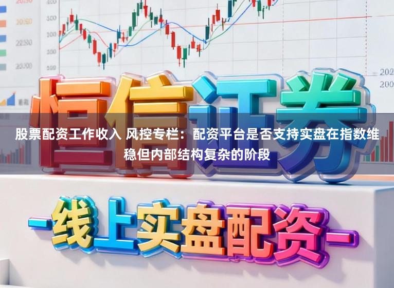 股票配资工作收入 风控专栏：配资平台是否支持实盘在指数维稳但内部结构复杂的阶段