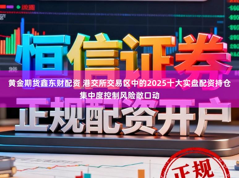 黄金期货鑫东财配资 港交所交易区中的2025十大实盘配资持仓集中度控制风险敞口动