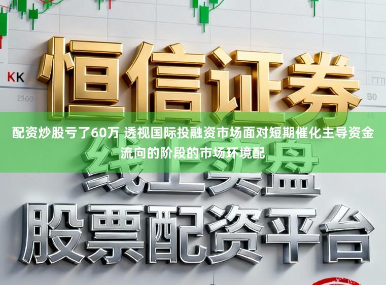 配资炒股亏了60万 透视国际投融资市场面对短期催化主导资金流向的阶段的市场环境配
