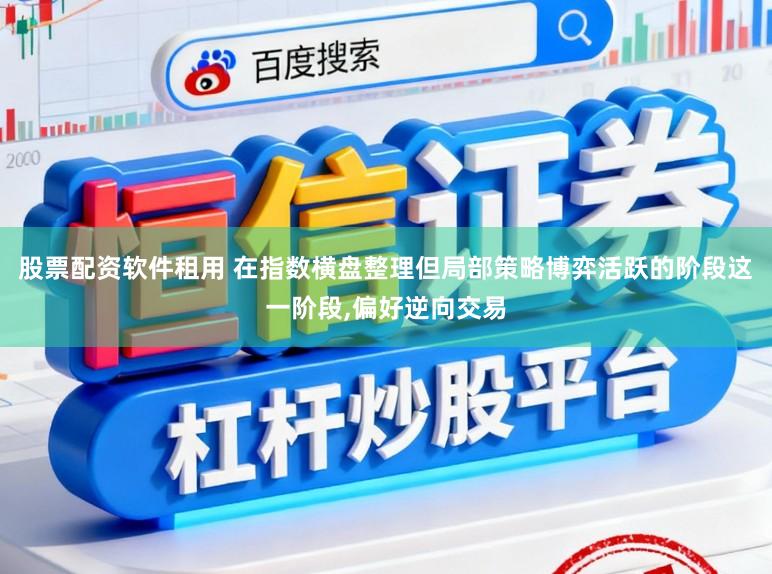 股票配资软件租用 在指数横盘整理但局部策略博弈活跃的阶段这一阶段，偏好逆向交易