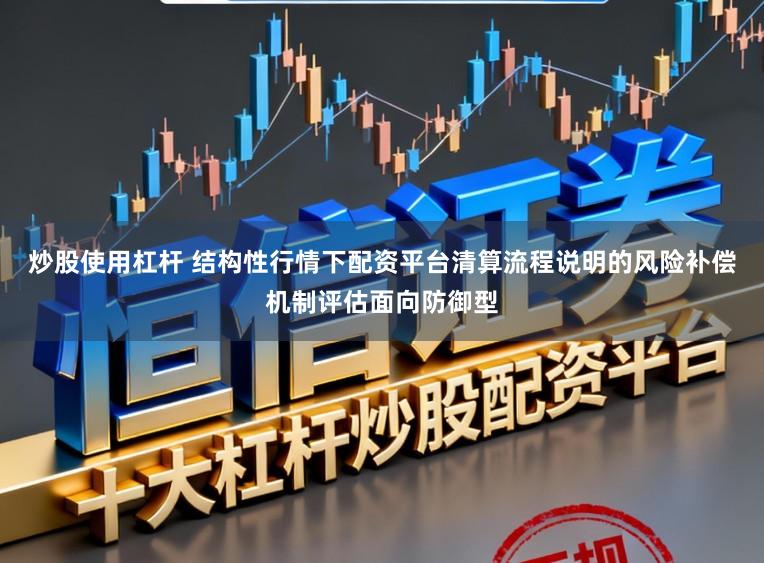 炒股使用杠杆 结构性行情下配资平台清算流程说明的风险补偿机制评估面向防御型
