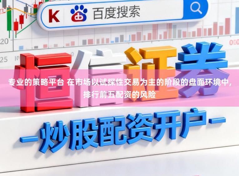 专业的策略平台 在市场以试探性交易为主的阶段的盘面环境中，排行前五配资的风险