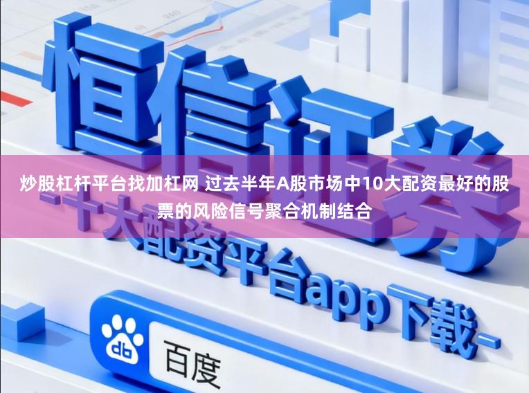炒股杠杆平台找加杠网 过去半年A股市场中10大配资最好的股票的风险信号聚合机制结合