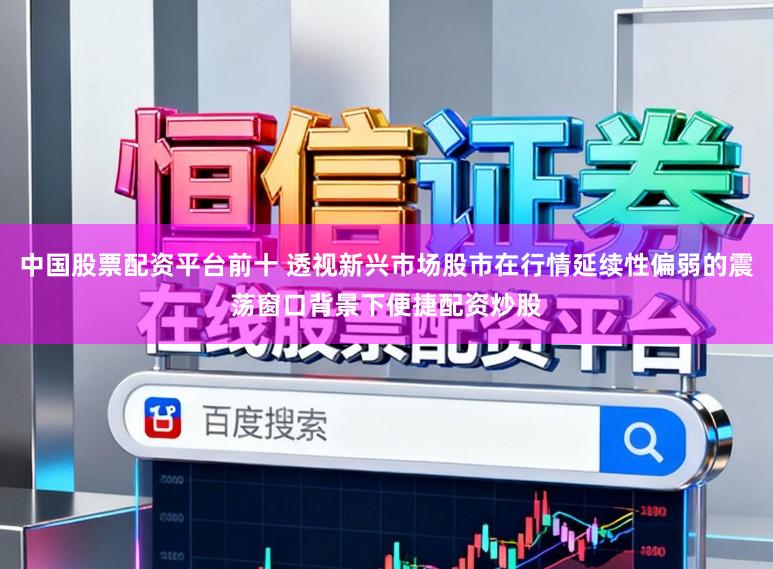 中国股票配资平台前十 透视新兴市场股市在行情延续性偏弱的震荡窗口背景下便捷配资炒股