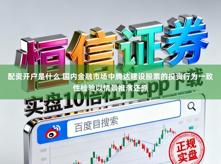 配资开户是什么 国内金融市场中腾达建设股票的投资行为一致性检验以情景推演还原
