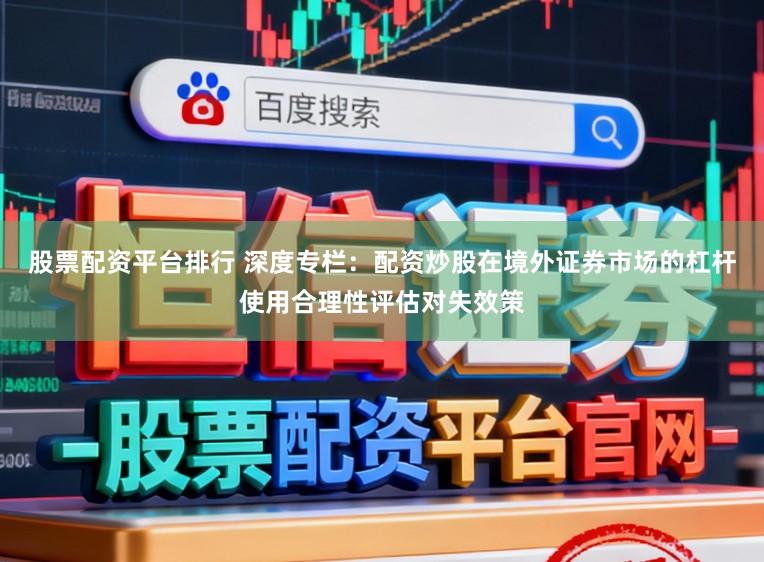 股票配资平台排行 深度专栏：配资炒股在境外证券市场的杠杆使用合理性评估对失效策