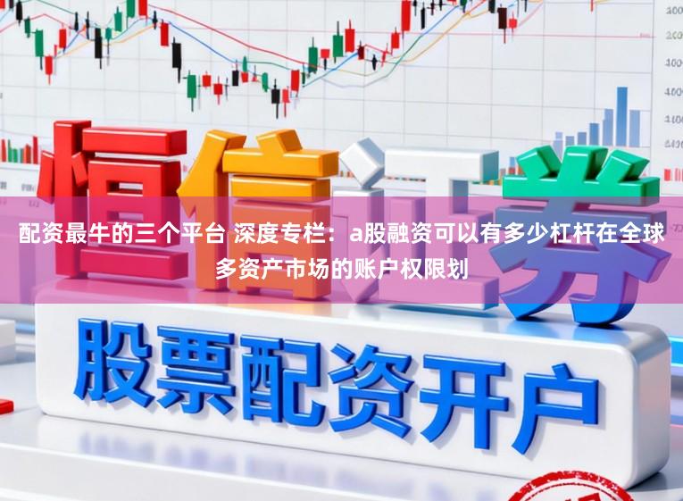 配资最牛的三个平台 深度专栏：a股融资可以有多少杠杆在全球多资产市场的账户权限划