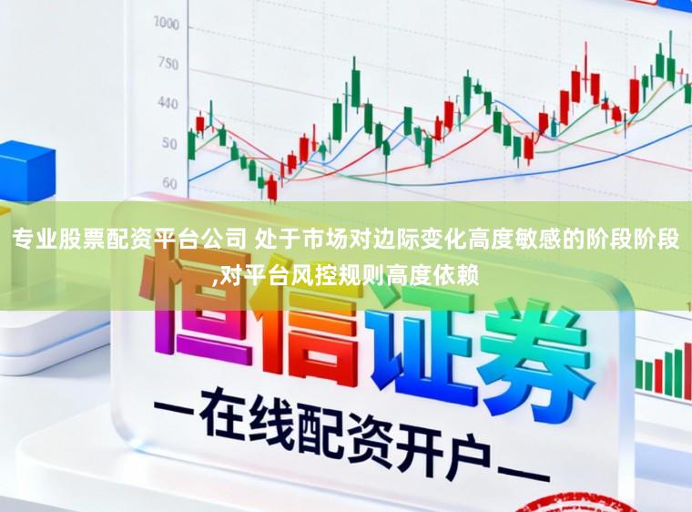 专业股票配资平台公司 处于市场对边际变化高度敏感的阶段阶段，对平台风控规则高度依赖