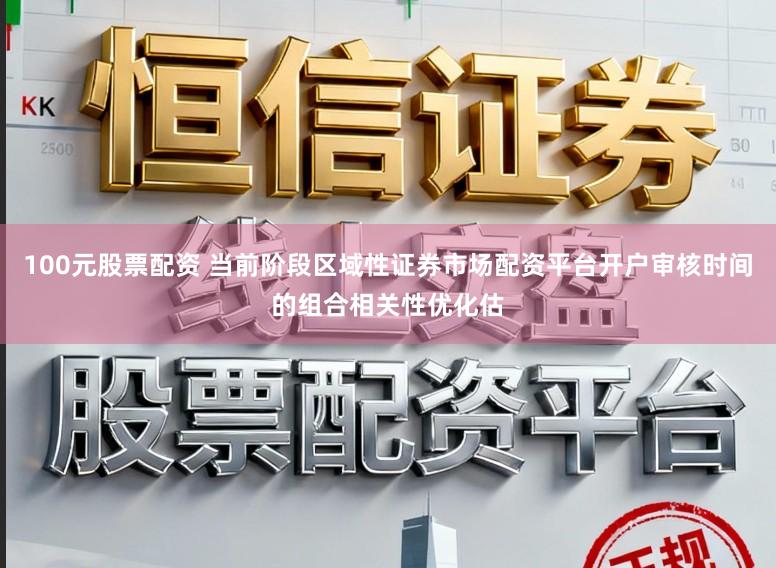 100元股票配资 当前阶段区域性证券市场配资平台开户审核时间的组合相关性优化估