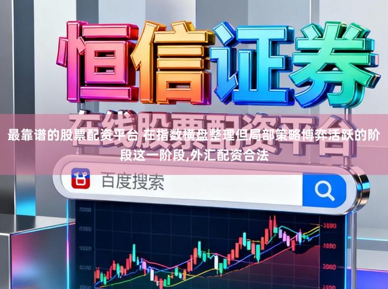 最靠谱的股票配资平台 在指数横盘整理但局部策略博弈活跃的阶段这一阶段，外汇配资合法