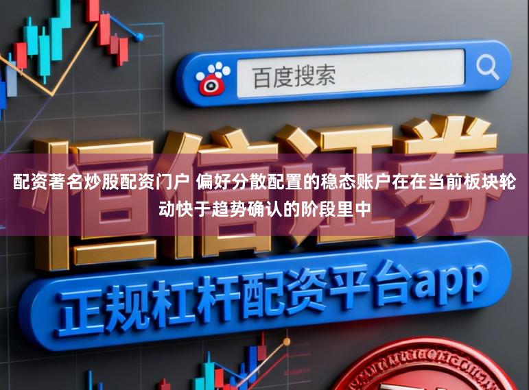 配资著名炒股配资门户 偏好分散配置的稳态账户在在当前板块轮动快于趋势确认的阶段里中