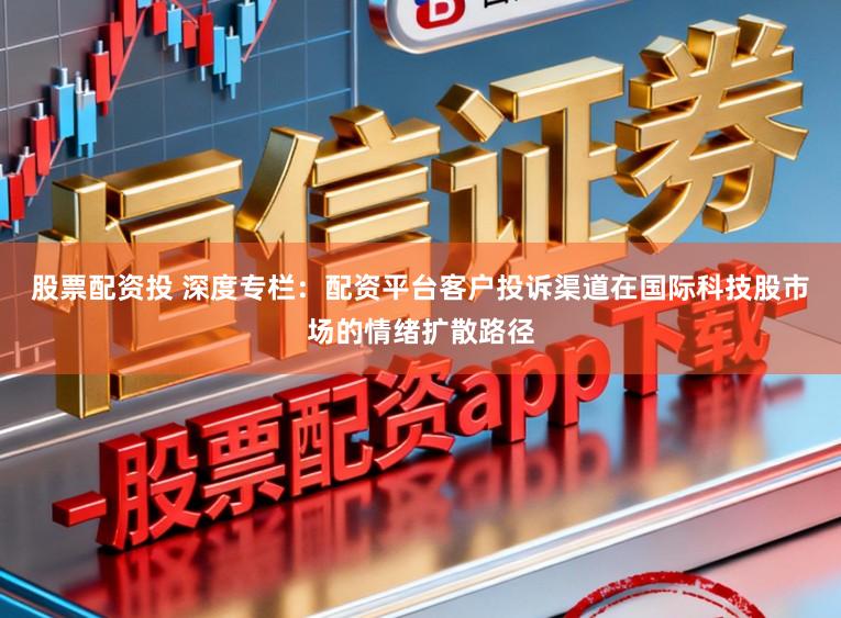 股票配资投 深度专栏:配资平台客户投诉渠道在国际科技股市场的情绪扩散路径
