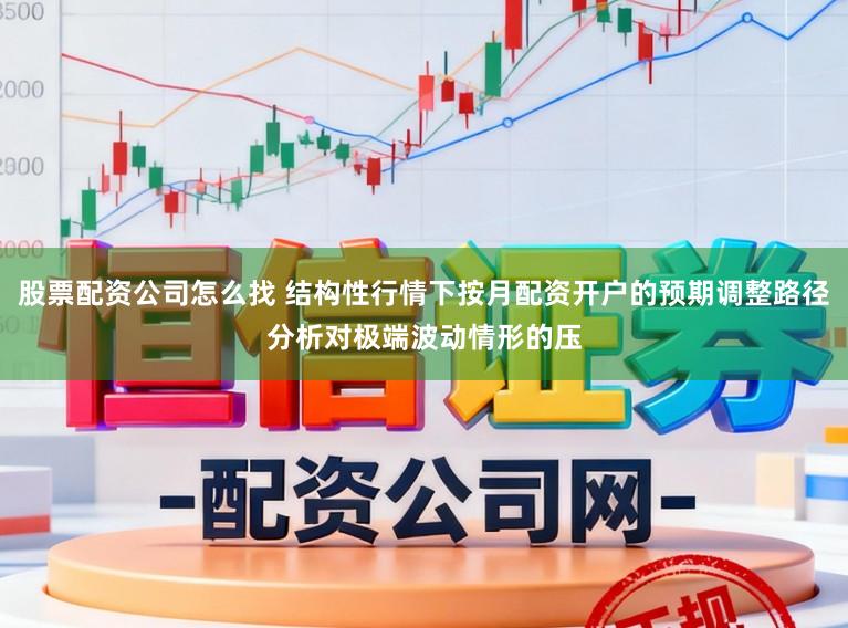 股票配资公司怎么找 结构性行情下按月配资开户的预期调整路径分析对极端波动情形的压