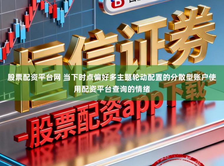 股票配资平台网 当下时点偏好多主题轮动配置的分散型账户使用配资平台查询的情绪