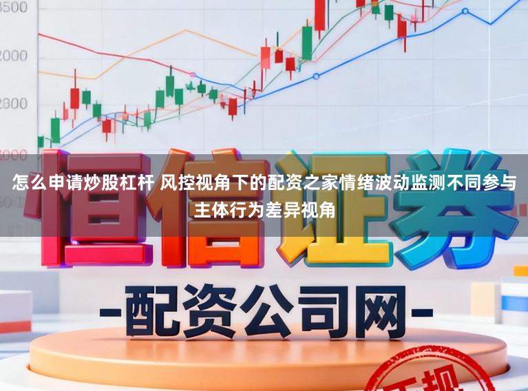 怎么申请炒股杠杆 风控视角下的配资之家情绪波动监测不同参与主体行为差异视角