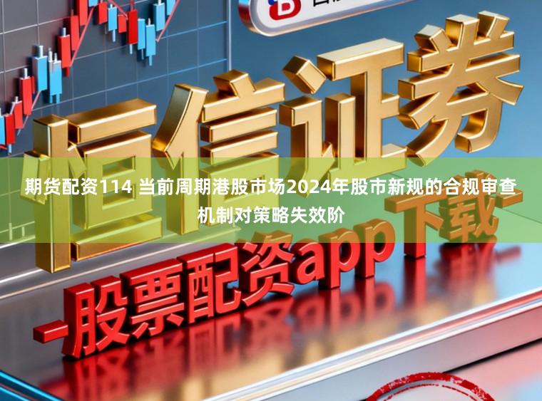 期货配资114 当前周期港股市场2024年股市新规的合规审查机制对策略失效阶