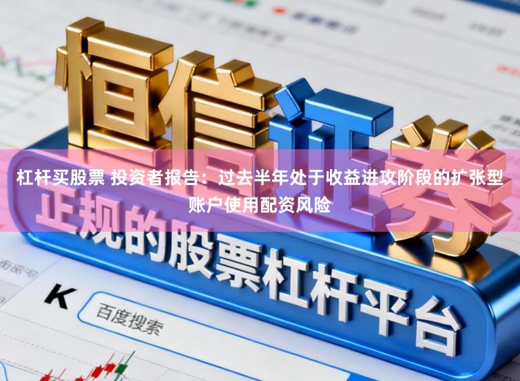 杠杆买股票 投资者报告：过去半年处于收益进攻阶段的扩张型账户使用配资风险