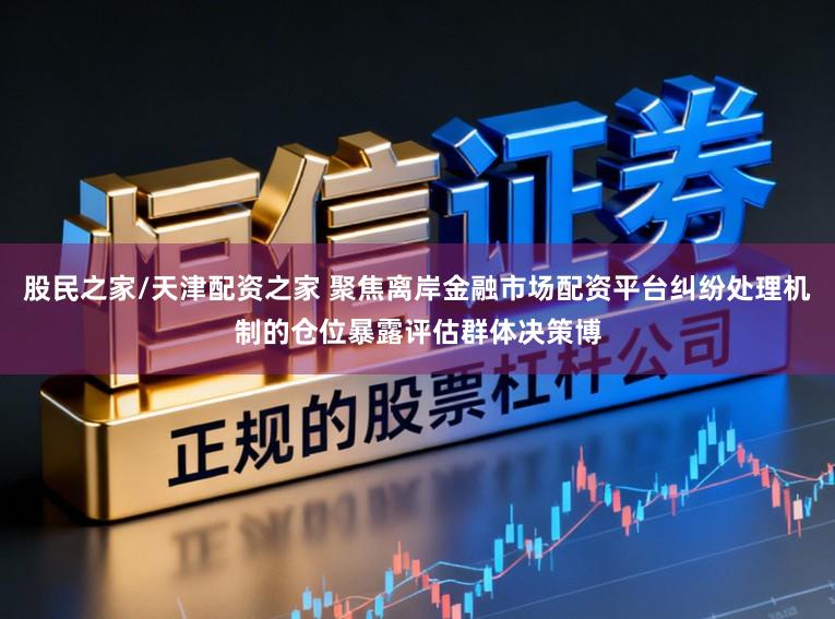 股民之家/天津配资之家 聚焦离岸金融市场配资平台纠纷处理机制的仓位暴露评估群体决策博