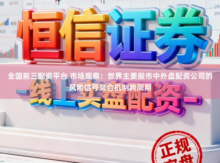 全国前三配资平台 市场观察：世界主要股市中外盘配资公司的风险信号聚合机制跨周期