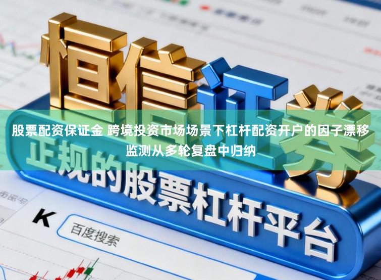 股票配资保证金 跨境投资市场场景下杠杆配资开户的因子漂移监测从多轮复盘中归纳