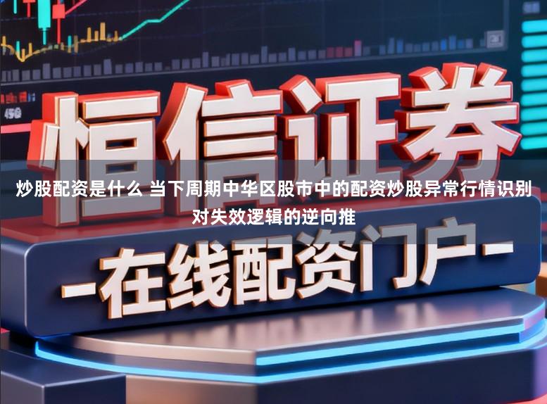炒股配资是什么 当下周期中华区股市中的配资炒股异常行情识别对失效逻辑的逆向推