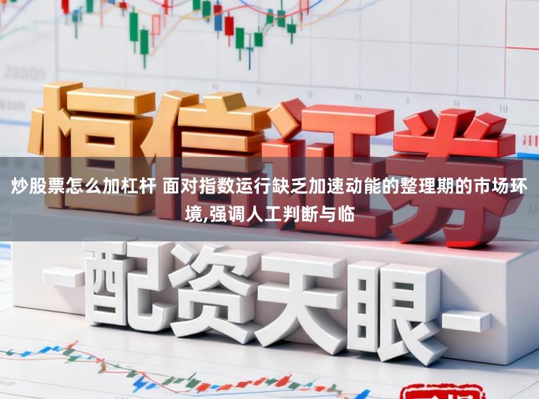炒股票怎么加杠杆 面对指数运行缺乏加速动能的整理期的市场环境，强调人工判断与临