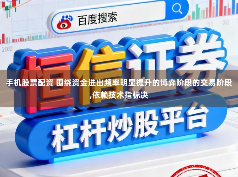 手机股票配资 围绕资金进出频率明显提升的博弈阶段的交易阶段，依赖技术指标决