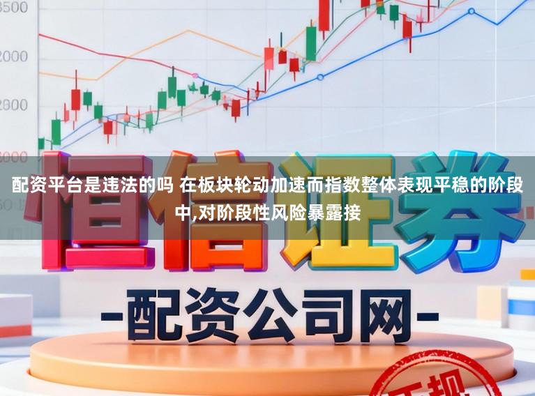 配资平台是违法的吗 在板块轮动加速而指数整体表现平稳的阶段中，对阶段性风险暴露接