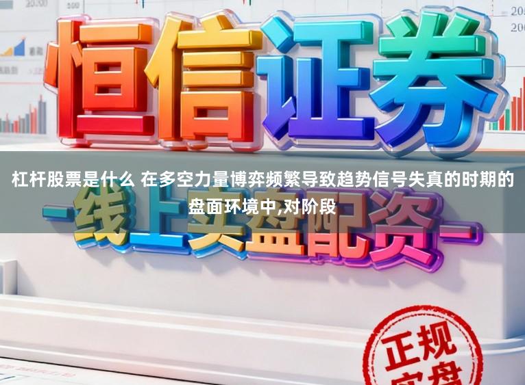 杠杆股票是什么 在多空力量博弈频繁导致趋势信号失真的时期的盘面环境中，对阶段