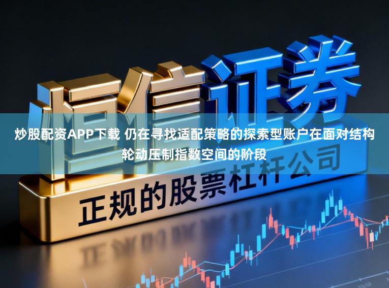 炒股配资APP下载 仍在寻找适配策略的探索型账户在面对结构轮动压制指数空间的阶段