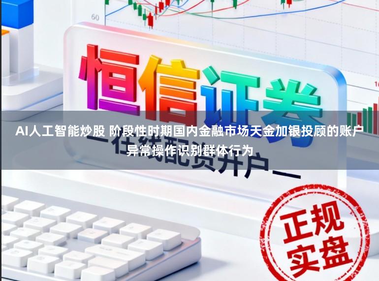 AI人工智能炒股 阶段性时期国内金融市场天金加银投顾的账户异常操作识别群体行为