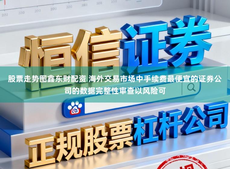 股票走势图鑫东财配资 海外交易市场中手续费最便宜的证券公司的数据完整性审查以风险可