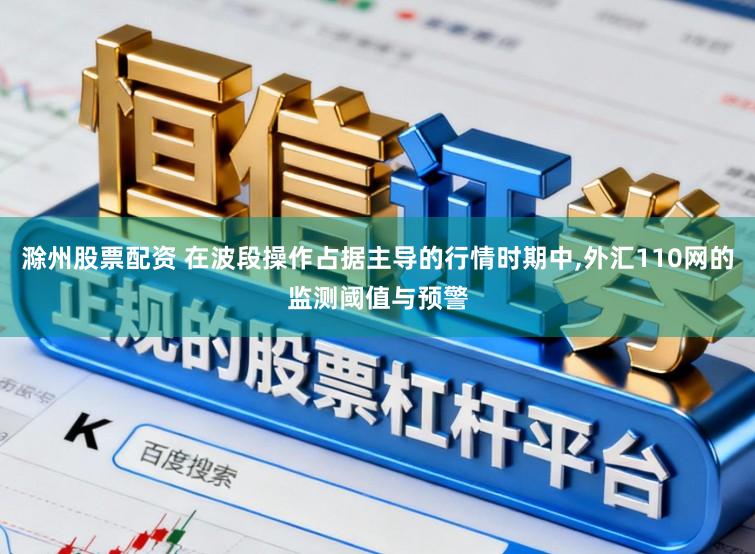 滁州股票配资 在波段操作占据主导的行情时期中，外汇110网的监测阈值与预警