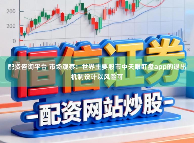 配资咨询平台 市场观察：世界主要股市中天眼盯盘app的退出机制设计以风险可