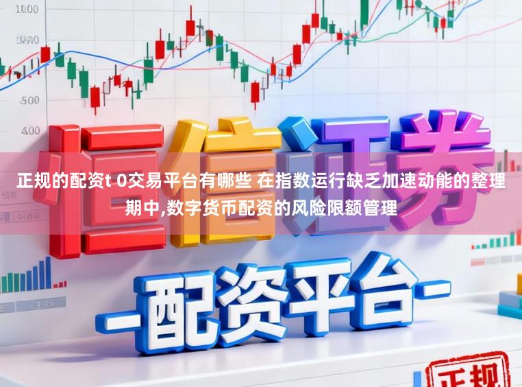 正规的配资t 0交易平台有哪些 在指数运行缺乏加速动能的整理期中，数字货币配资的风险限额管理