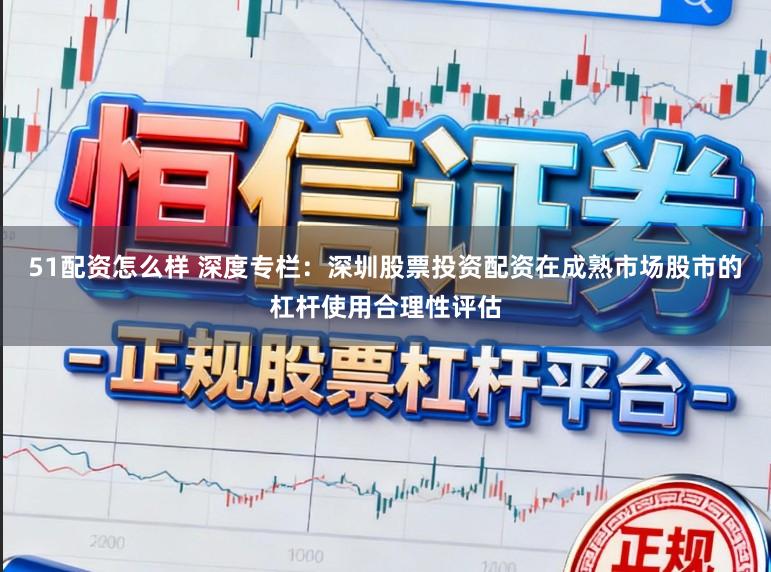 51配资怎么样 深度专栏：深圳股票投资配资在成熟市场股市的杠杆使用合理性评估