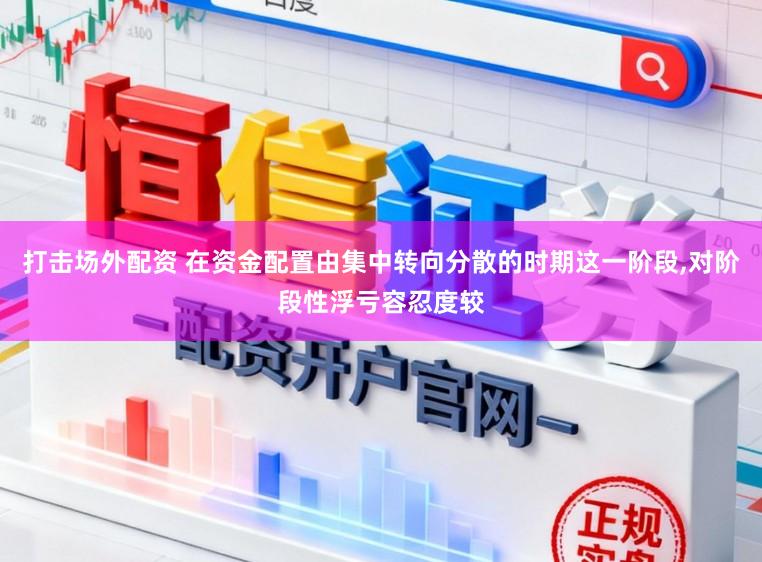 打击场外配资 在资金配置由集中转向分散的时期这一阶段,对阶段性浮亏容忍度较