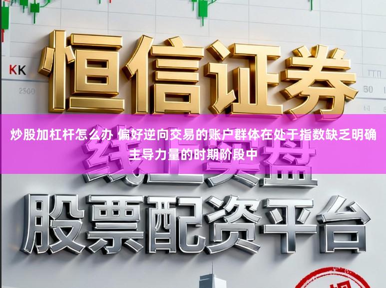 炒股加杠杆怎么办 偏好逆向交易的账户群体在处于指数缺乏明确主导力量的时期阶段中