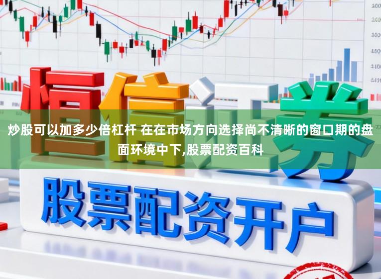 炒股可以加多少倍杠杆 在在市场方向选择尚不清晰的窗口期的盘面环境中下，股票配资百科