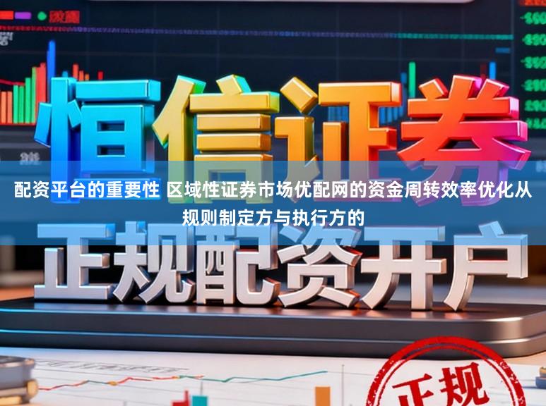 配资平台的重要性 区域性证券市场优配网的资金周转效率优化从规则制定方与执行方的