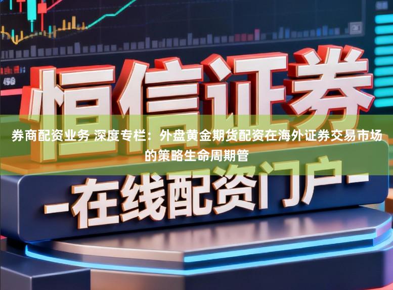 券商配资业务 深度专栏:外盘黄金期货配资在海外证券交易市场的策略生命周期管