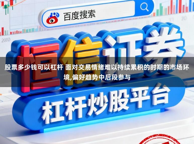 股票多少钱可以杠杆 面对交易情绪难以持续累积的时期的市场环境,偏好趋势中后段参与