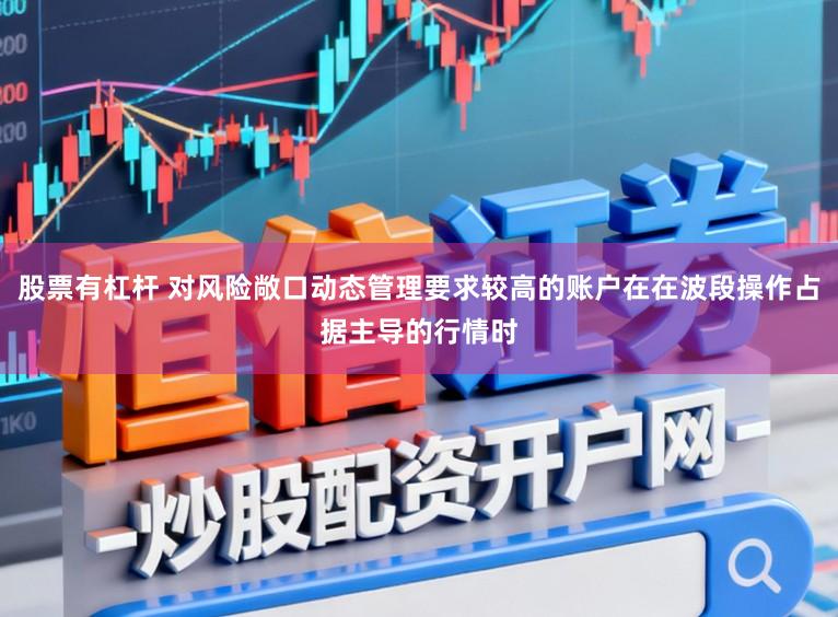 股票有杠杆 对风险敞口动态管理要求较高的账户在在波段操作占据主导的行情时