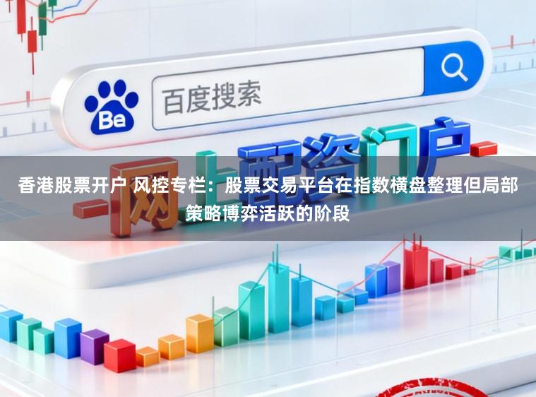 香港股票开户 风控专栏：股票交易平台在指数横盘整理但局部策略博弈活跃的阶段