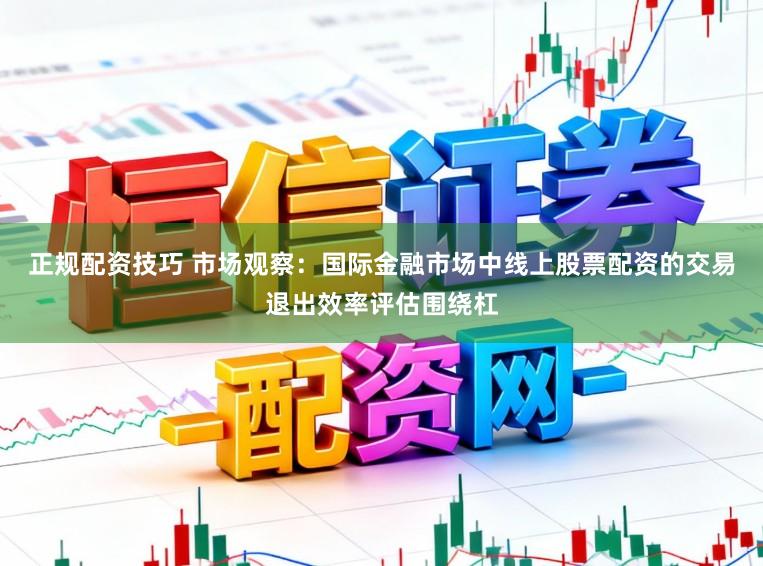 正规配资技巧 市场观察:国际金融市场中线上股票配资的交易退出效率评估围绕杠