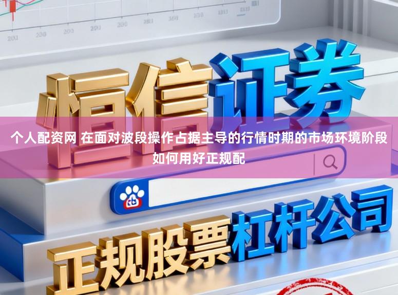 个人配资网 在面对波段操作占据主导的行情时期的市场环境阶段如何用好正规配